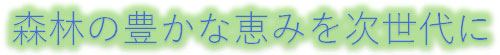 森林の豊かな恵みを次世代に